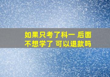 如果只考了科一 后面不想学了 可以退款吗